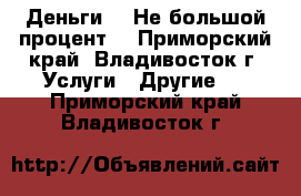 Деньги!!! Не большой процент! - Приморский край, Владивосток г. Услуги » Другие   . Приморский край,Владивосток г.